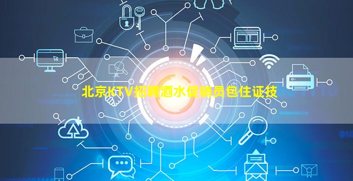 北京KTV招聘酒水促销员包住证技